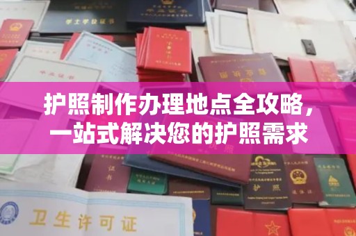 迎江护照制作办理地点全攻略，一站式解决您的护照需求